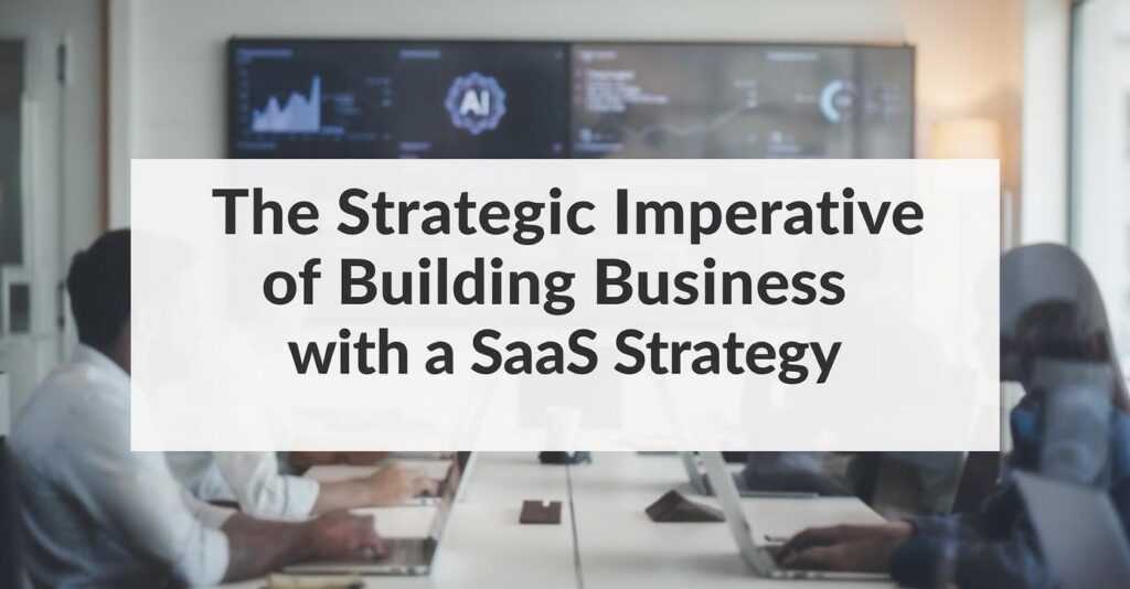 The Strategic Imperative of Building Business with a SaaS Strategy