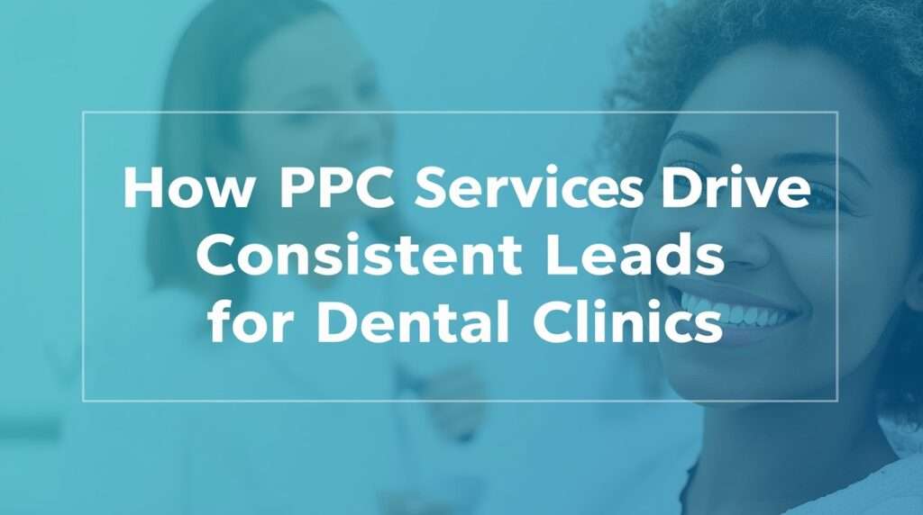 How PPC Services Drive Consistent Leads for Dental Clinics
