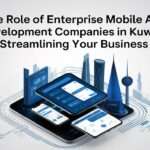 The Role of Enterprise Mobile App Development Companies in Kuwait: Streamlining Your Business