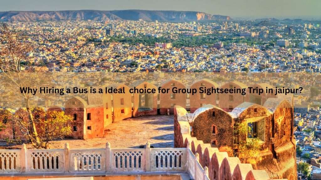 Why Hiring a Bus is a Ideal choice for Group Sightseeing Trip in jaipur?